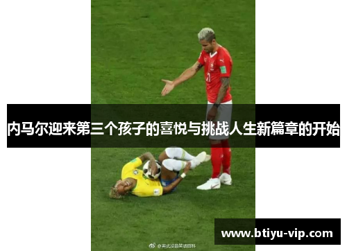 内马尔迎来第三个孩子的喜悦与挑战人生新篇章的开始