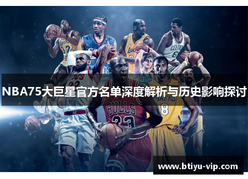 NBA75大巨星官方名单深度解析与历史影响探讨