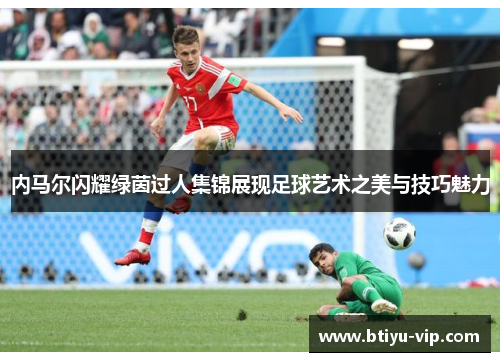 内马尔闪耀绿茵过人集锦展现足球艺术之美与技巧魅力