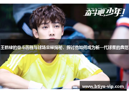 王鹤棣的奋斗历程与球场荣耀揭秘，探讨他如何成为新一代球星的典范
