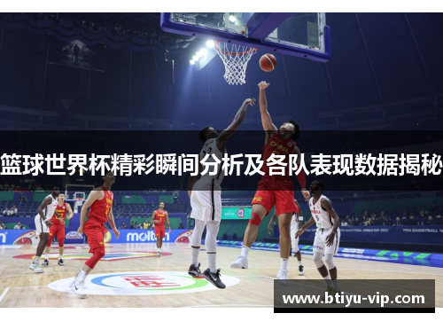 篮球世界杯精彩瞬间分析及各队表现数据揭秘