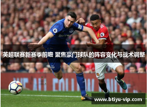 英超联赛新赛季前瞻 聚焦豪门球队的阵容变化与战术调整