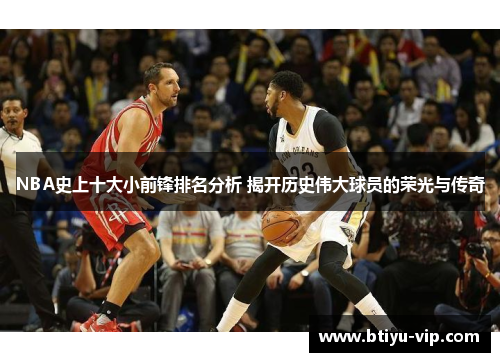 NBA史上十大小前锋排名分析 揭开历史伟大球员的荣光与传奇