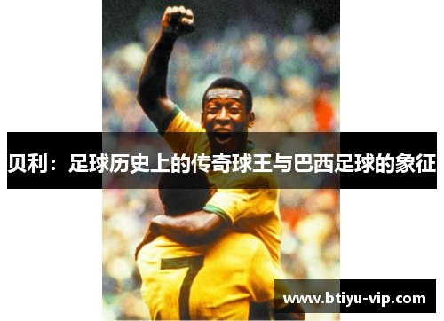 贝利：足球历史上的传奇球王与巴西足球的象征