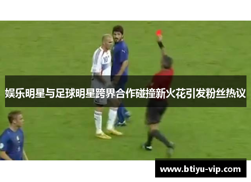 娱乐明星与足球明星跨界合作碰撞新火花引发粉丝热议