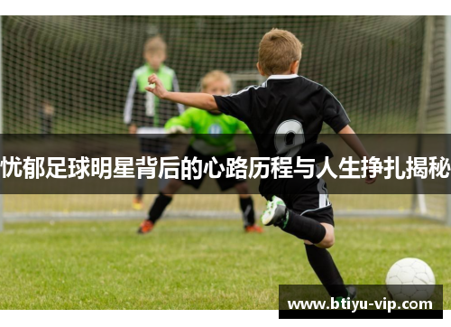 忧郁足球明星背后的心路历程与人生挣扎揭秘
