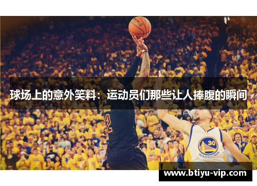 球场上的意外笑料：运动员们那些让人捧腹的瞬间