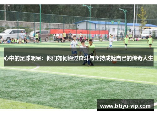 心中的足球明星：他们如何通过奋斗与坚持成就自己的传奇人生