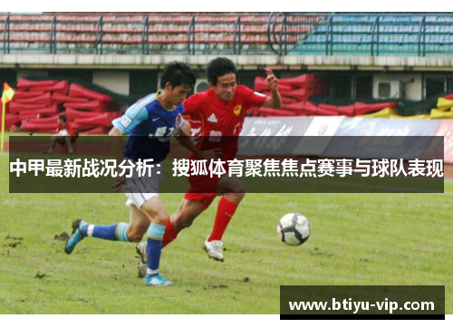 中甲最新战况分析：搜狐体育聚焦焦点赛事与球队表现