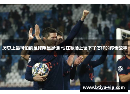 历史上最可怕的足球明星是谁 他在赛场上留下了怎样的传奇故事
