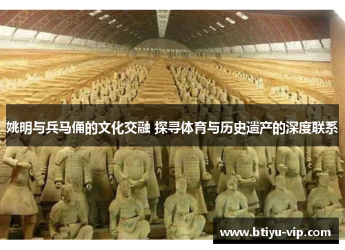 姚明与兵马俑的文化交融 探寻体育与历史遗产的深度联系
