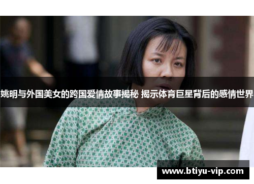 姚明与外国美女的跨国爱情故事揭秘 揭示体育巨星背后的感情世界
