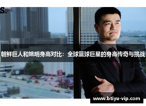 朝鲜巨人和姚明身高对比：全球篮球巨星的身高传奇与挑战