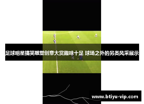 足球明星搞笑雕塑创意大赏趣味十足 球场之外的另类风采展示