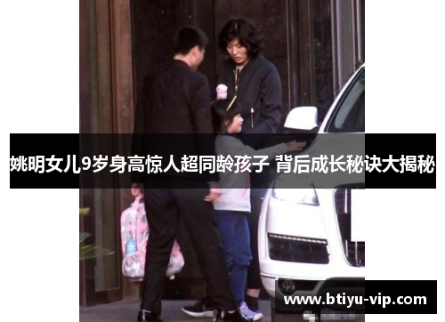姚明女儿9岁身高惊人超同龄孩子 背后成长秘诀大揭秘