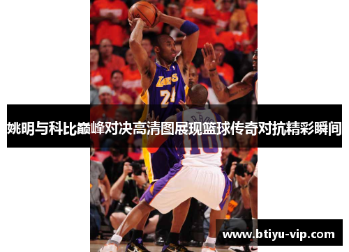 姚明与科比巅峰对决高清图展现篮球传奇对抗精彩瞬间