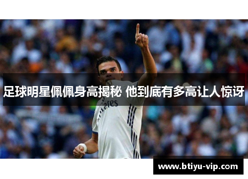 足球明星佩佩身高揭秘 他到底有多高让人惊讶