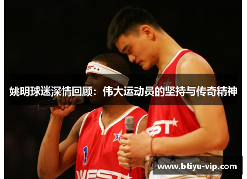 姚明球迷深情回顾：伟大运动员的坚持与传奇精神