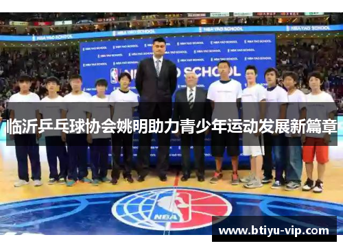 临沂乒乓球协会姚明助力青少年运动发展新篇章