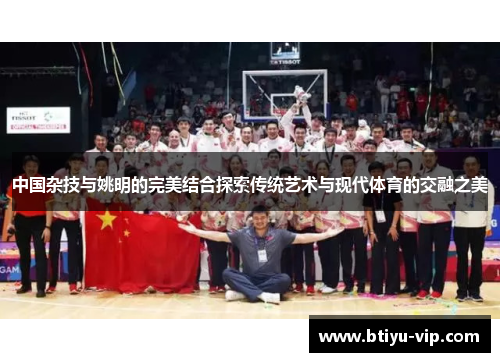 中国杂技与姚明的完美结合探索传统艺术与现代体育的交融之美