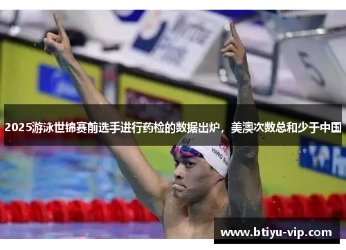 2025游泳世锦赛前选手进行药检的数据出炉，美澳次数总和少于中国