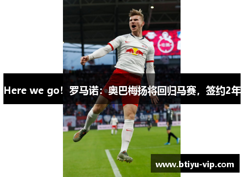 Here we go！罗马诺：奥巴梅扬将回归马赛，签约2年