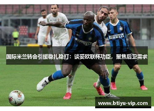 国际米兰转会引援稳扎稳打：谈妥欧联杯功臣，聚焦后卫需求