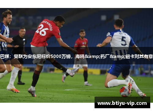 巴媒：曼联为安东尼标价5000万镑，海鸥&药厂&纽卡对其有意
