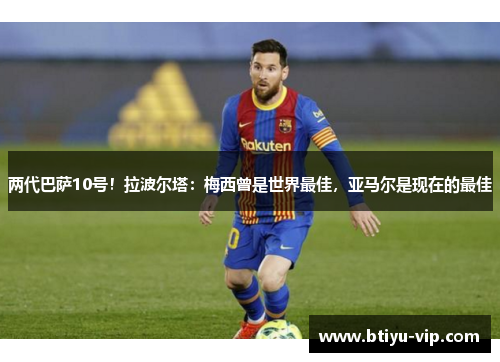 两代巴萨10号！拉波尔塔：梅西曾是世界最佳，亚马尔是现在的最佳