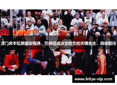 津门虎本轮跟国安相遇，巴顿或成决定胜负的关键先生，值得期待
