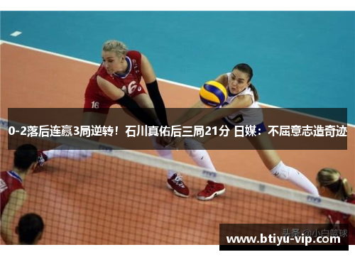 0-2落后连赢3局逆转！石川真佑后三局21分 日媒：不屈意志造奇迹