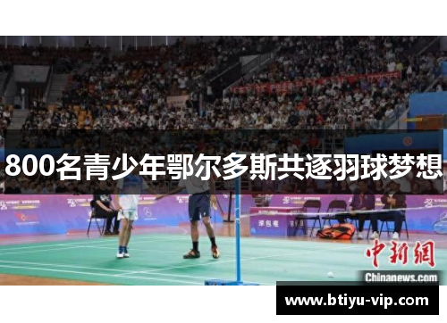 800名青少年鄂尔多斯共逐羽球梦想